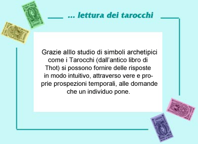 Grazie alllo studio di simboli archetipici 
come i Tarocchi (dall�antico libro di 
Thot) si possono fornire delle risposte
in modo intuitivo, attraverso vere e pro-
prie prospezioni temporali, alle domande
che un individuo pone.