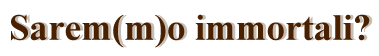 Sarem(m)o immortali?